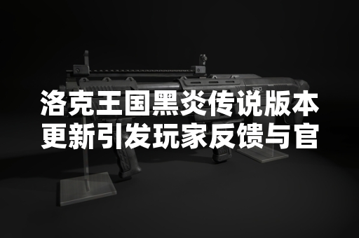 洛克王国黑炎传说版本更新引发玩家反馈与官方响应