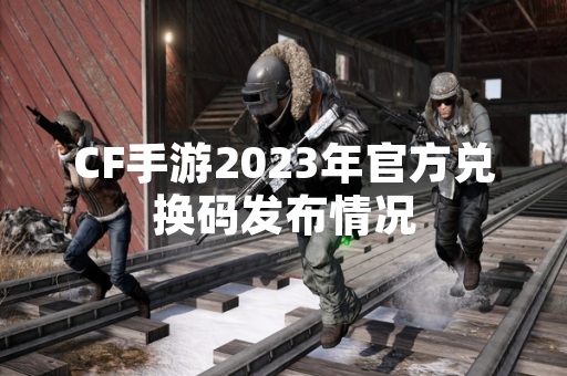 CF手游2023年官方兑换码发布情况