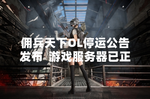 佣兵天下OL停运公告发布  游戏服务器已正式关闭