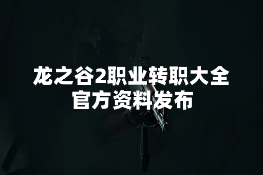 龙之谷2职业转职大全官方资料发布