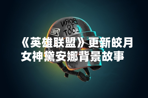 《英雄联盟》更新皎月女神黛安娜背景故事 涉及角色设定与世界观调整
