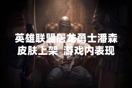 英雄联盟屠龙勇士潘森皮肤上架 游戏内表现与玩家购买决策受关注 英雄联盟屠龙勇士潘森皮肤上架 游戏内表现与玩家购买决策受关注
