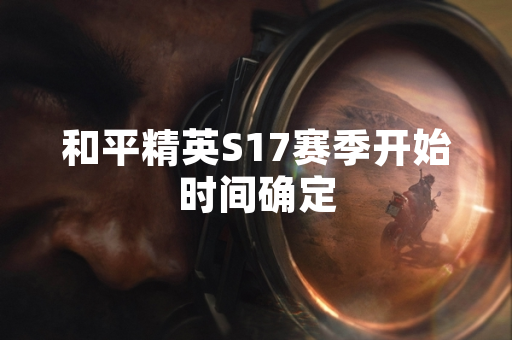 和平精英S17赛季开始时间确定