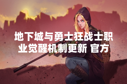 地下城与勇士狂战士职业觉醒机制更新 官方发布完整操作指南