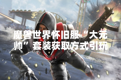 魔兽世界怀旧服“大元帅”套装获取方式引玩家关注