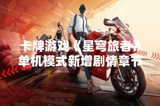 卡牌游戏《星穹旅者》单机模式新增剧情章节与角色定制系统