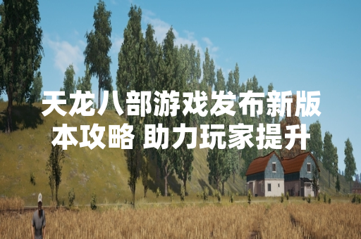 天龙八部游戏发布新版本攻略 助力玩家提升角色战力 天龙八部游戏发布新版本攻略 助力玩家提升角色战力
