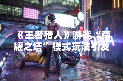 《王者猎人》游戏“荣耀之塔”模式玩法引发玩家社区策略讨论