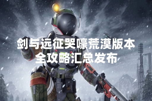剑与远征哭嚎荒漠版本全攻略汇总发布