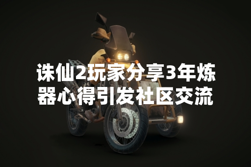 诛仙2玩家分享3年炼器心得引发社区交流