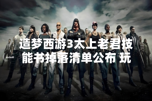 造梦西游3太上老君技能书掉落清单公布 玩家获取路径明确