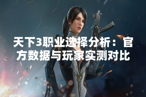 天下3职业选择分析:官方数据与玩家实测对比 天下3职业选择分析:官方数据与玩家实测对比