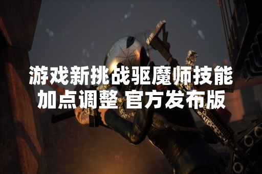游戏新挑战驱魔师技能加点调整 官方发布版本更新公告