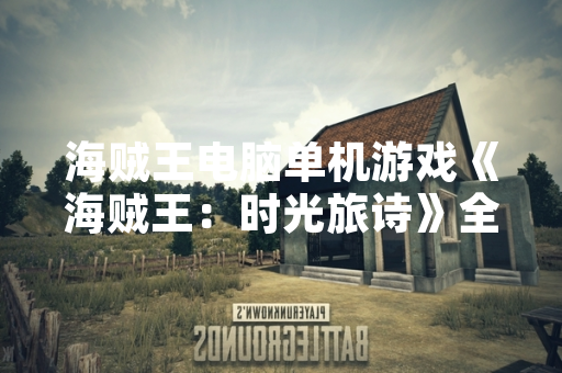 海贼王电脑单机游戏《海贼王：时光旅诗》全球销量突破200万份