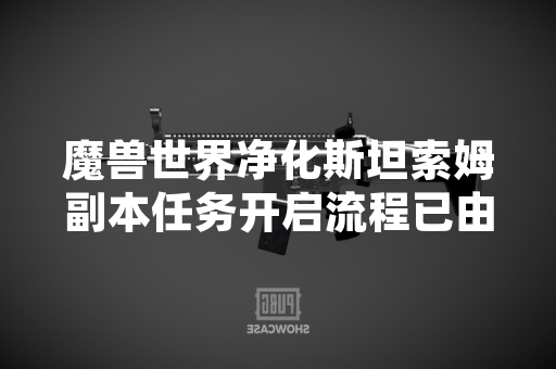魔兽世界净化斯坦索姆副本任务开启流程已由暴雪娱乐明确公布