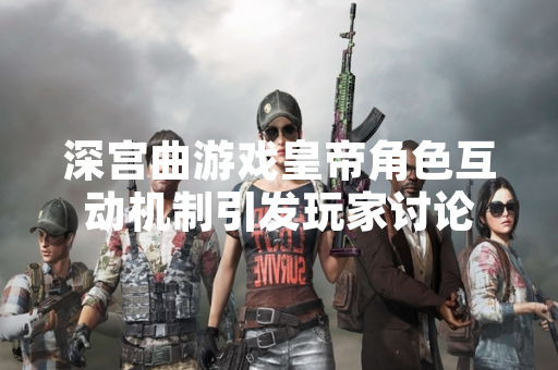 深宫曲游戏皇帝角色互动机制引发玩家讨论