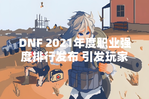 DNF 2021年度职业强度排行发布 引发玩家社区广泛讨论
