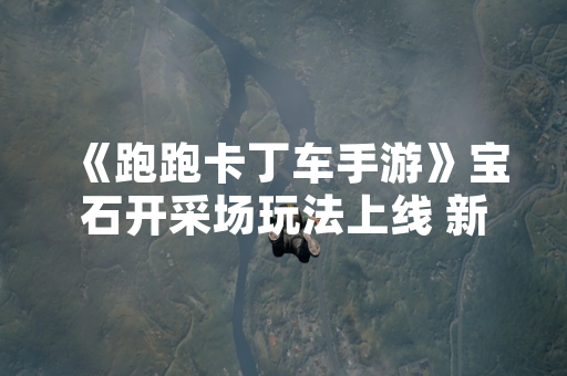 《跑跑卡丁车手游》宝石开采场玩法上线 新增资源收集与竞速结合模式