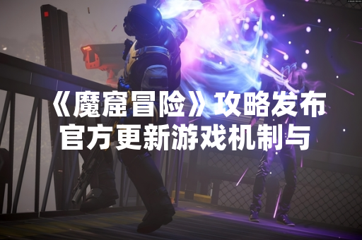 《魔窟冒险》攻略发布 官方更新游戏机制与关卡解析