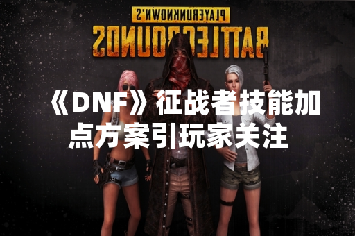 《DNF》征战者技能加点方案引玩家关注 《DNF》征战者技能加点方案引玩家关注