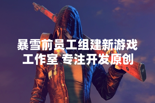 暴雪前员工组建新游戏工作室 专注开发原创多人游戏项目