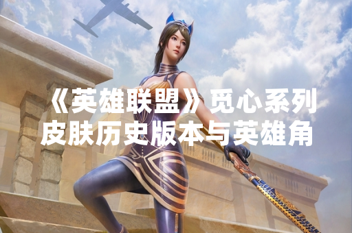 《英雄联盟》觅心系列皮肤历史版本与英雄角色汇总