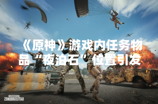 《原神》游戏内任务物品“夜泊石”位置引发玩家关注