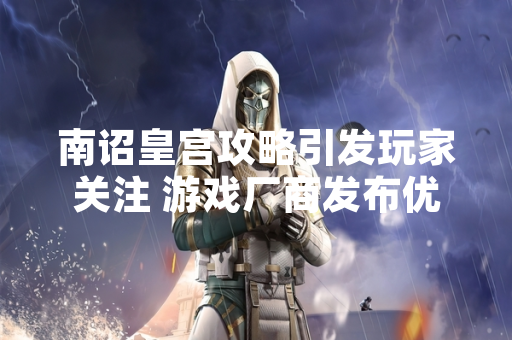 南诏皇宫攻略引发玩家关注 游戏厂商发布优化方案