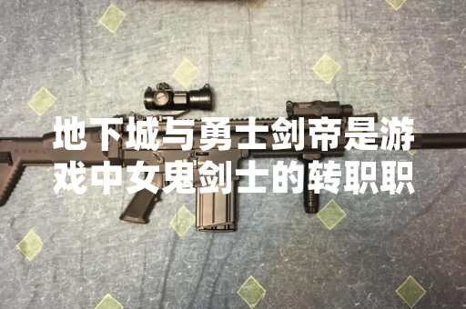 地下城与勇士剑帝是游戏中女鬼剑士的转职职业