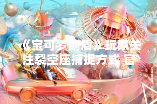 《宝可梦剑盾》玩家关注裂空座捕捉方式 官方未在游戏中设置获取途径