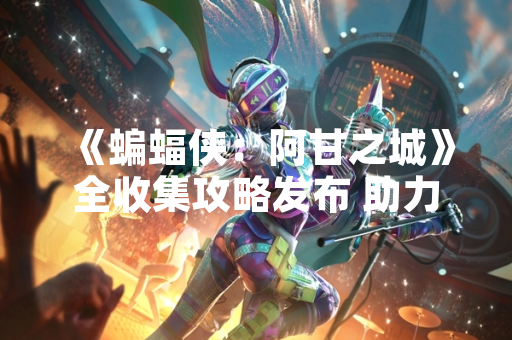 《蝙蝠侠：阿甘之城》全收集攻略发布 助力玩家完成100%完成度