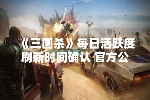《三国杀》每日活跃度刷新时间确认 官方公告明确规则
