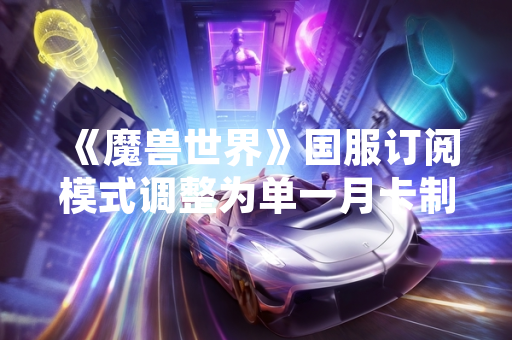 《魔兽世界》国服订阅模式调整为单一月卡制 取消点卡消费选项