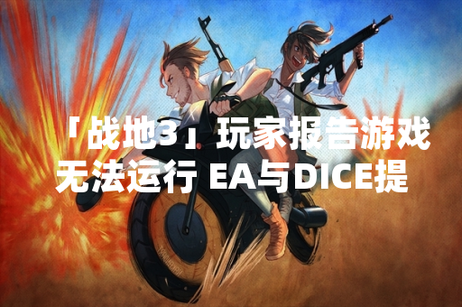 「战地3」玩家报告游戏无法运行 EA与DICE提供技术指引