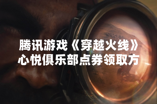腾讯游戏《穿越火线》心悦俱乐部点券领取方法更新 官方公布详细流程