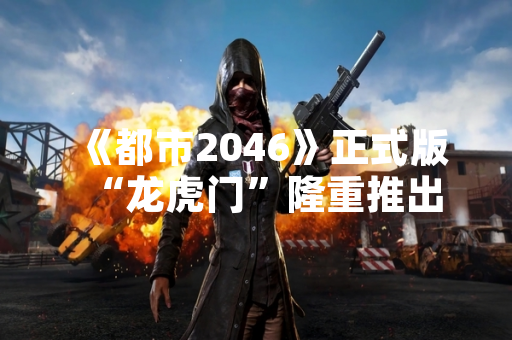 《都市2046》正式版“龙虎门”隆重推出