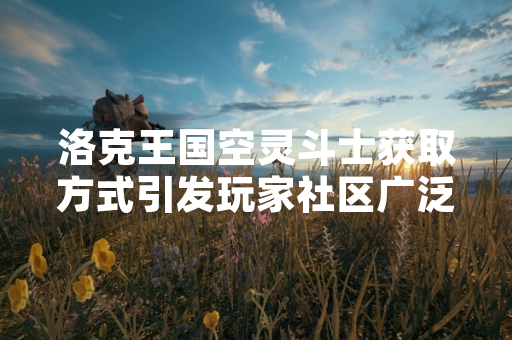 洛克王国空灵斗士获取方式引发玩家社区广泛关注