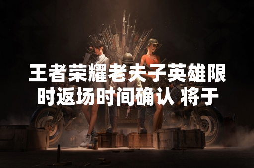 王者荣耀老夫子英雄限时返场时间确认 将于2023年11月15日版本更新后回归 王者荣耀老夫子英雄限时返场时间确认 将于2023年11月15日版本更新后回归
