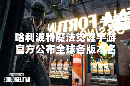 哈利波特魔法觉醒手游官方公布全球各版本名称 哈利波特魔法觉醒手游官方公布全球各版本名称