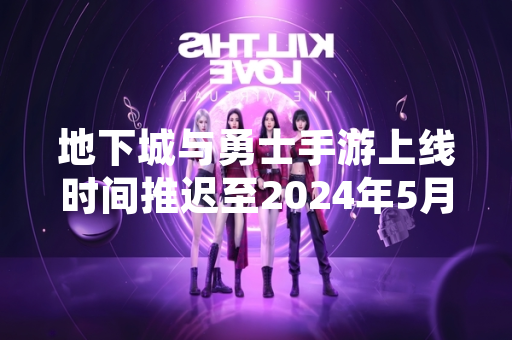 地下城与勇士手游上线时间推迟至2024年5月21日