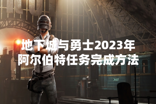 地下城与勇士2023年阿尔伯特任务完成方法及官方说明