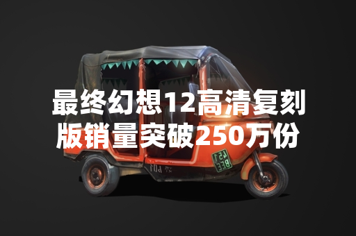 最终幻想12高清复刻版销量突破250万份 最终幻想12高清复刻版销量突破250万份
