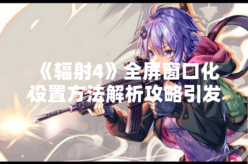 《辐射4》全屏窗口化设置方法解析攻略引发玩家技术讨论