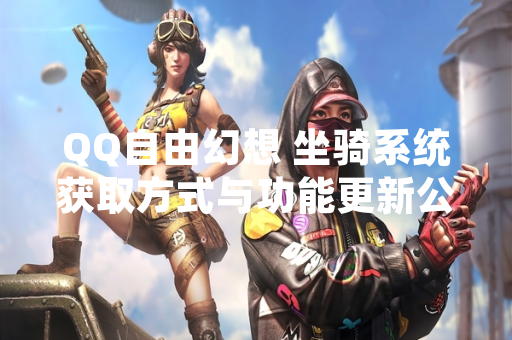 QQ自由幻想 坐骑系统获取方式与功能更新公告 QQ自由幻想 坐骑系统获取方式与功能更新公告