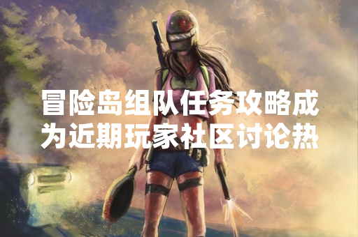 冒险岛组队任务攻略成为近期玩家社区讨论热点