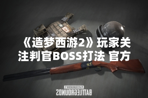 《造梦西游2》玩家关注判官BOSS打法 官方未发布针对性攻略