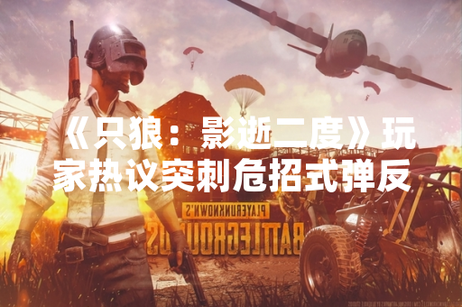 《只狼：影逝二度》玩家热议突刺危招式弹反机制，官方未回应功能细节