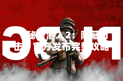 《秘密潜入2：隐蔽打击》官方发布完整攻略 助力玩家提升通关效率