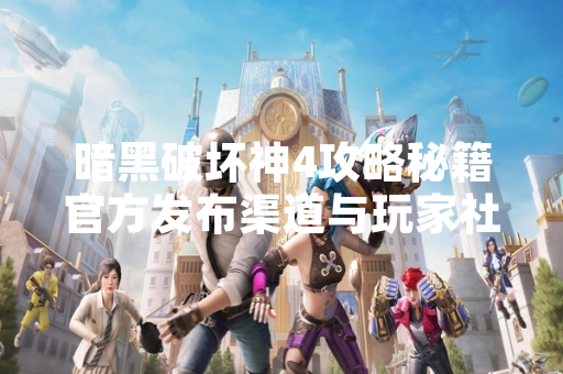 暗黑破坏神4攻略秘籍官方发布渠道与玩家社区动态