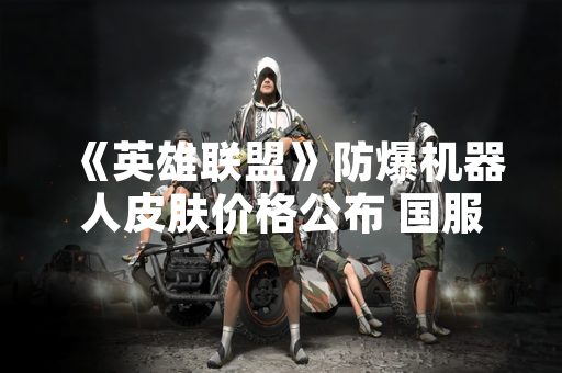 《英雄联盟》防爆机器人皮肤价格公布 国服售价79元